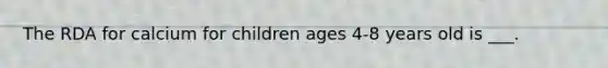 The RDA for calcium for children ages 4-8 years old is ___.