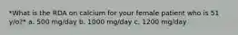 *What is the RDA on calcium for your female patient who is 51 y/o?* a. 500 mg/day b. 1000 mg/day c. 1200 mg/day