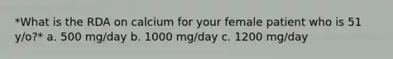 *What is the RDA on calcium for your female patient who is 51 y/o?* a. 500 mg/day b. 1000 mg/day c. 1200 mg/day