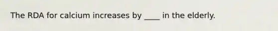 The RDA for calcium increases by ____ in the elderly.