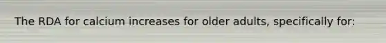The RDA for calcium increases for older adults, specifically for: