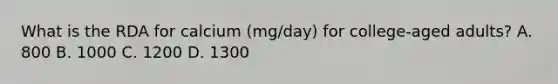 What is the RDA for calcium (mg/day) for college-aged adults? A. 800 B. 1000 C. 1200 D. 1300