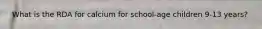 ​ What is the RDA for calcium for school-age children 9-13 years?