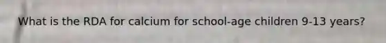 ​ What is the RDA for calcium for school-age children 9-13 years?