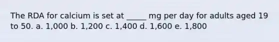 The RDA for calcium is set at _____ mg per day for adults aged 19 to 50. a. 1,000 b. 1,200 c. 1,400 d. 1,600 e. 1,800