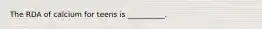 The RDA of calcium for teens is __________.