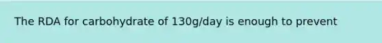 The RDA for carbohydrate of 130g/day is enough to prevent