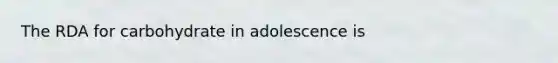 The RDA for carbohydrate in adolescence is