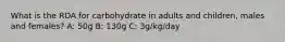 What is the RDA for carbohydrate in adults and children, males and females? A: 50g B: 130g C: 3g/kg/day