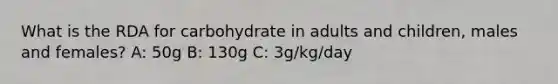 What is the RDA for carbohydrate in adults and children, males and females? A: 50g B: 130g C: 3g/kg/day