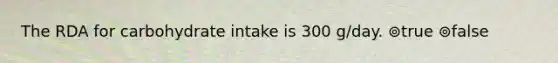 The RDA for carbohydrate intake is 300 g/day. ⊚true ⊚false