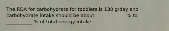 The RDA for carbohydrate for toddlers is 130 g/day and carbohydrate intake should be about _____________% to ___________ % of total energy intake.