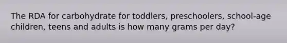 The RDA for carbohydrate for toddlers, preschoolers, school-age children, teens and adults is how many grams per day?