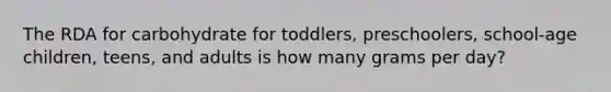The RDA for carbohydrate for toddlers, preschoolers, school-age children, teens, and adults is how many grams per day?