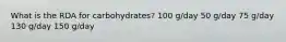 What is the RDA for carbohydrates? 100 g/day 50 g/day 75 g/day 130 g/day 150 g/day