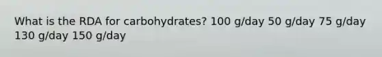 What is the RDA for carbohydrates? 100 g/day 50 g/day 75 g/day 130 g/day 150 g/day