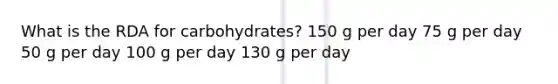 What is the RDA for carbohydrates? 150 g per day 75 g per day 50 g per day 100 g per day 130 g per day