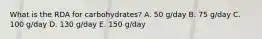 What is the RDA for carbohydrates? A. 50 g/day B. 75 g/day C. 100 g/day D. 130 g/day E. 150 g/day