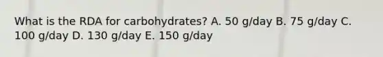 What is the RDA for carbohydrates? A. 50 g/day B. 75 g/day C. 100 g/day D. 130 g/day E. 150 g/day