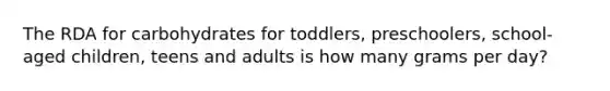 The RDA for carbohydrates for toddlers, preschoolers, school-aged children, teens and adults is how many grams per day?