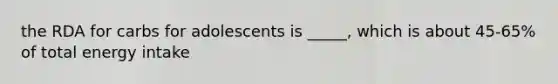 the RDA for carbs for adolescents is _____, which is about 45-65% of total energy intake