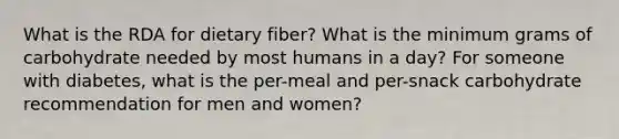 What is the RDA for dietary fiber? What is the minimum grams of carbohydrate needed by most humans in a day? For someone with diabetes, what is the per-meal and per-snack carbohydrate recommendation for men and women?