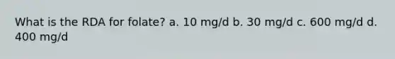 What is the RDA for folate? a. 10 mg/d b. 30 mg/d c. 600 mg/d d. 400 mg/d