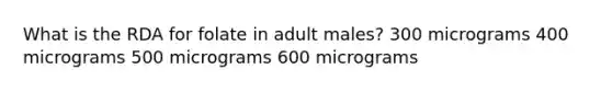 What is the RDA for folate in adult males? 300 micrograms 400 micrograms 500 micrograms 600 micrograms