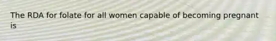 The RDA for folate for all women capable of becoming pregnant is