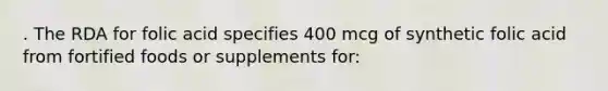 . The RDA for folic acid specifies 400 mcg of synthetic folic acid from fortified foods or supplements for: