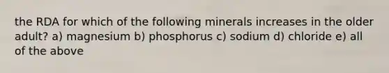 the RDA for which of the following minerals increases in the older adult? a) magnesium b) phosphorus c) sodium d) chloride e) all of the above