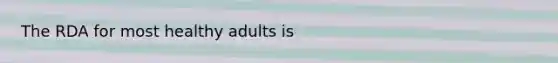The RDA for most healthy adults is