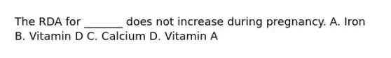 The RDA for _______ does not increase during pregnancy. A. Iron B. Vitamin D C. Calcium D. Vitamin A