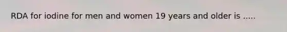 RDA for iodine for men and women 19 years and older is .....