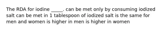 The RDA for iodine _____. can be met only by consuming iodized salt can be met in 1 tablespoon of iodized salt is the same for men and women is higher in men is higher in women