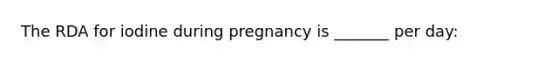 The RDA for iodine during pregnancy is _______ per day: