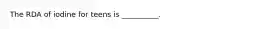 The RDA of iodine for teens is __________.