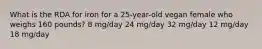 What is the RDA for iron for a 25-year-old vegan female who weighs 160 pounds? 8 mg/day 24 mg/day 32 mg/day 12 mg/day 18 mg/day