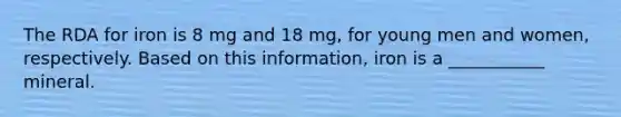 The RDA for iron is 8 mg and 18 mg, for young men and women, respectively. Based on this information, iron is a ___________ mineral.