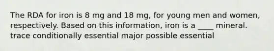 The RDA for iron is 8 mg and 18 mg, for young men and women, respectively. Based on this information, iron is a ____ mineral. trace conditionally essential major possible essential