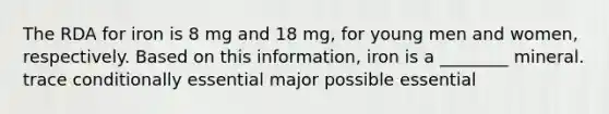 The RDA for iron is 8 mg and 18 mg, for young men and women, respectively. Based on this information, iron is a ________ mineral. trace conditionally essential major possible essential