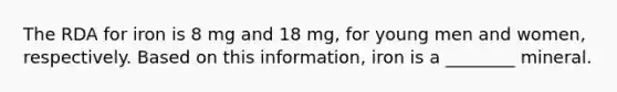 The RDA for iron is 8 mg and 18 mg, for young men and women, respectively. Based on this information, iron is a ________ mineral.