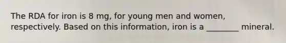 The RDA for iron is 8 mg, for young men and women, respectively. Based on this information, iron is a ________ mineral.