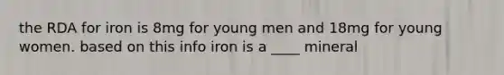 the RDA for iron is 8mg for young men and 18mg for young women. based on this info iron is a ____ mineral