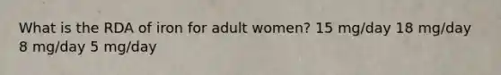 What is the RDA of iron for adult women? 15 mg/day 18 mg/day 8 mg/day 5 mg/day