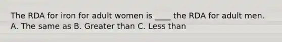 The RDA for iron for adult women is ____ the RDA for adult men. A. The same as B. Greater than C. Less than