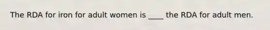 The RDA for iron for adult women is ____ the RDA for adult men.