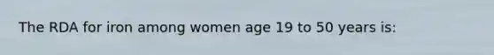 The RDA for iron among women age 19 to 50 years is: