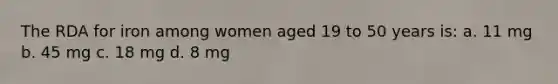 The RDA for iron among women aged 19 to 50 years is: a. 11 mg b. 45 mg c. 18 mg d. 8 mg