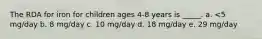 The RDA for iron for children ages 4-8 years is _____. a. <5 mg/day b. 8 mg/day c. 10 mg/day d. 18 mg/day e. 29 mg/day